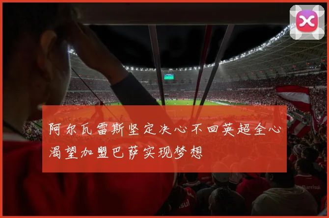 阿尔瓦雷斯坚定决心不回英超全心渴望加盟巴萨实现梦想