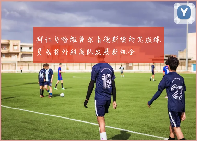 拜仁与哈维费尔南德斯续约完成球员或将外租离队发展新机会
