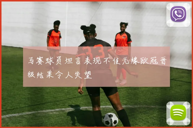 马赛球员坦言表现不佳无缘欧冠晋级结果令人失望