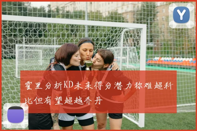 霍里分析KD未来得分潜力称难超科比但有望超越乔丹