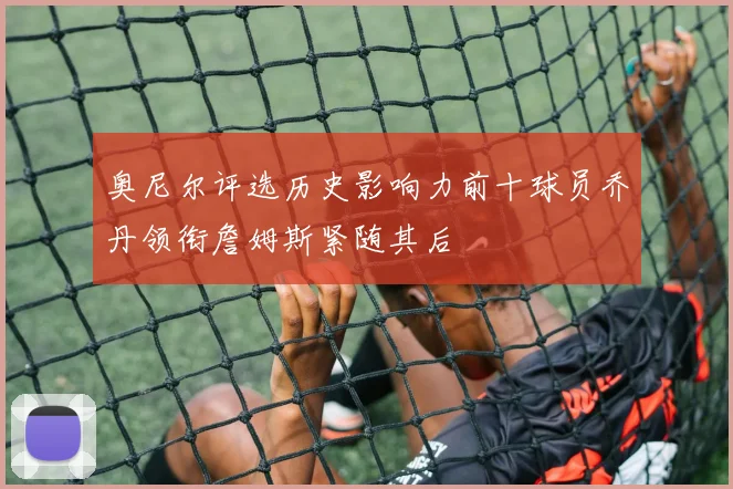 奥尼尔评选历史影响力前十球员乔丹领衔詹姆斯紧随其后