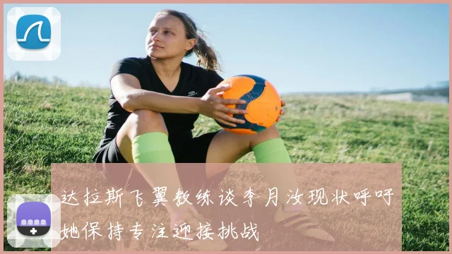 达拉斯飞翼教练谈李月汝现状呼吁她保持专注迎接挑战