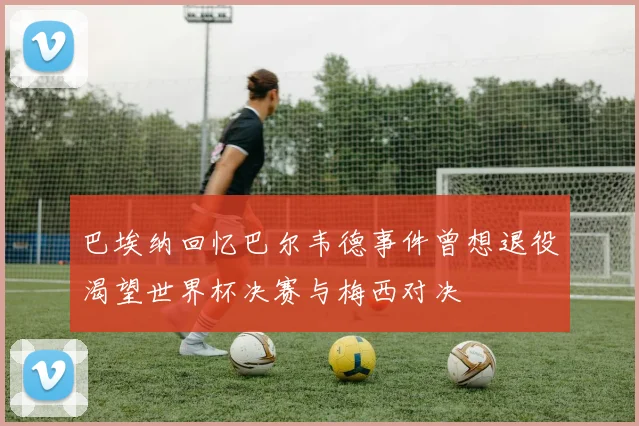 巴埃纳回忆巴尔韦德事件曾想退役渴望世界杯决赛与梅西对决