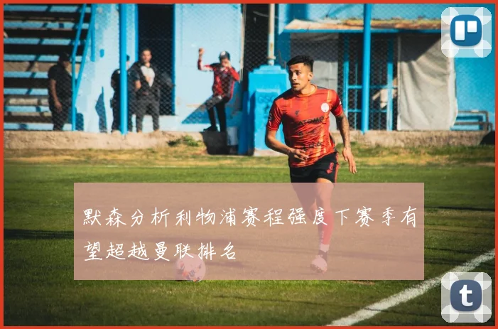 默森分析利物浦赛程强度下赛季有望超越曼联排名