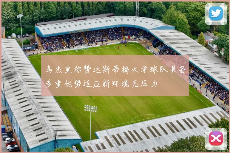 乌杰里称赞达斯蒂梅大学球队具备多重优势适应新环境无压力