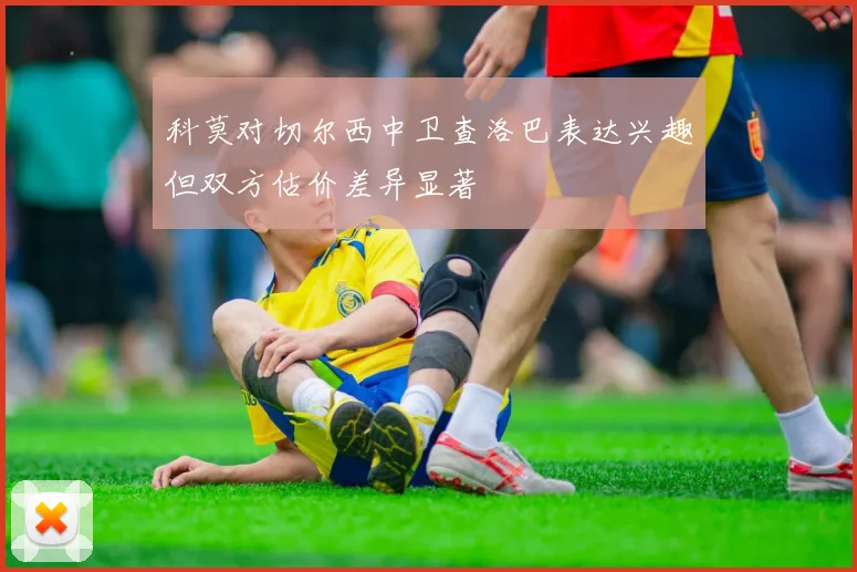 科莫对切尔西中卫查洛巴表达兴趣但双方估价差异显著