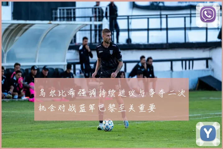 乌尔比希强调持续进攻与争夺二次机会对战蓝军巴黎至关重要