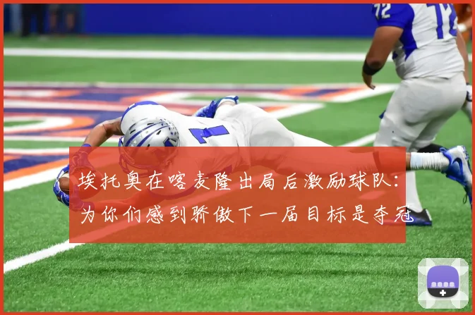 埃托奥在喀麦隆出局后激励球队：为你们感到骄傲下一届目标是夺冠