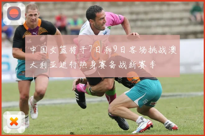 中国女篮将于7日和9日客场挑战澳大利亚进行热身赛备战新赛季