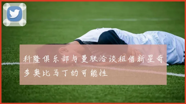 科隆俱乐部与曼联洽谈租借新星奇多奥比马丁的可能性