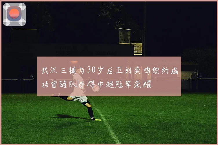 武汉三镇与30岁后卫刘奕鸣续约成功曾随队夺得中超冠军荣耀