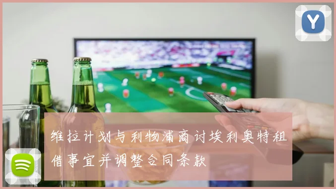 维拉计划与利物浦商讨埃利奥特租借事宜并调整合同条款