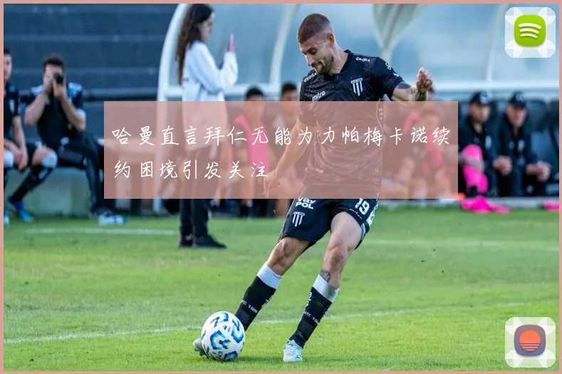 哈曼直言拜仁无能为力帕梅卡诺续约困境引发关注