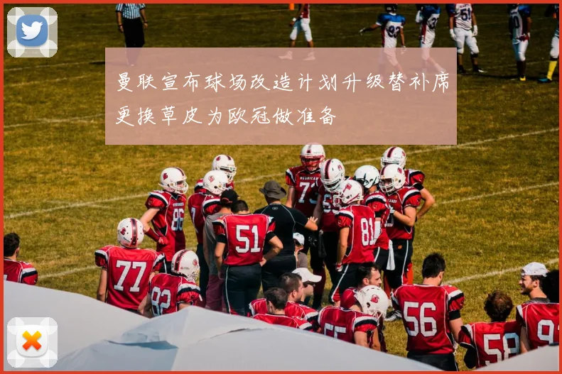 曼联宣布球场改造计划升级替补席更换草皮为欧冠做准备