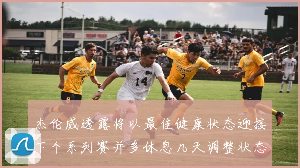 杰伦威透露将以最佳健康状态迎接下个系列赛并多休息几天调整状态