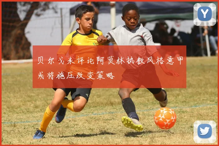 贝尔戈米评论阿莫林执教风格意甲或将施压改变策略