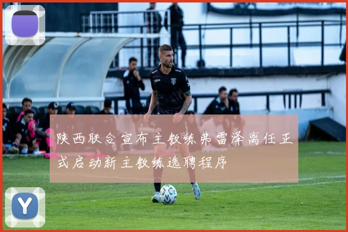 陕西联合宣布主教练弗雷泽离任正式启动新主教练选聘程序