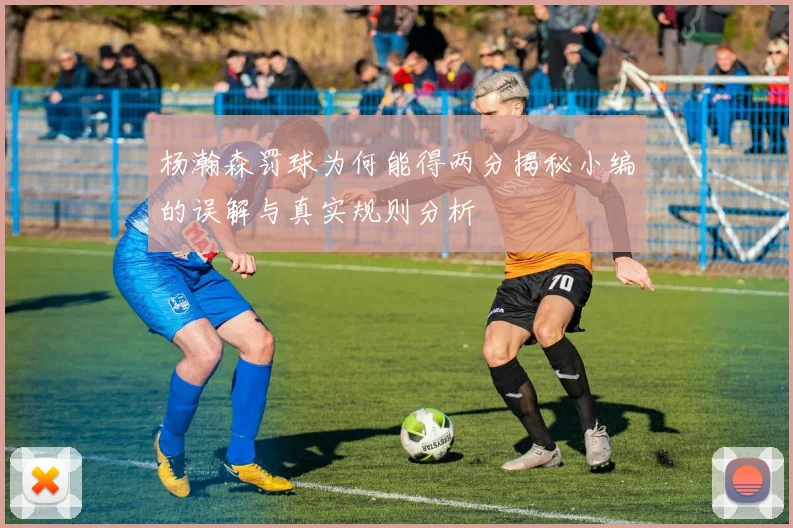杨瀚森罚球为何能得两分揭秘小编的误解与真实规则分析