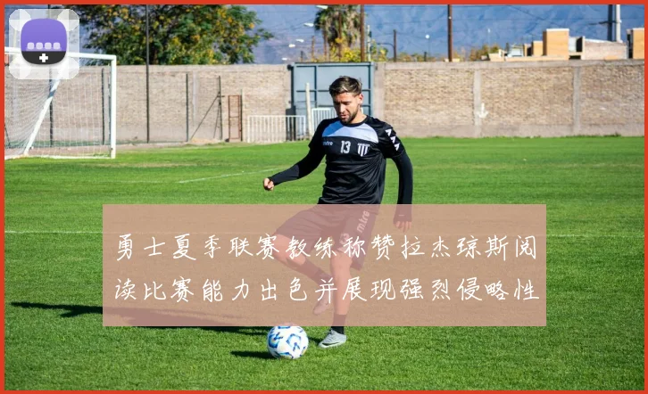 勇士夏季联赛教练称赞拉杰琼斯阅读比赛能力出色并展现强烈侵略性